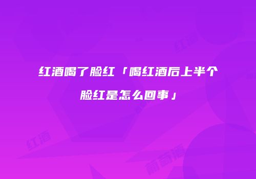 红酒喝了脸红「喝红酒后上半个脸红是怎么回事」