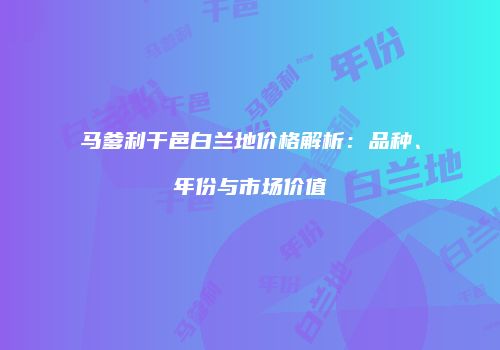 马爹利干邑白兰地价格解析：品种、年份与市场价值