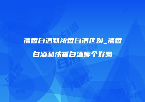 清香白酒和浓香白酒区别_清香白酒和浓香白酒哪个好喝