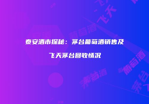 泰安酒市探秘：茅台葡萄酒销售及飞天茅台回收情况