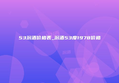 53汾酒价格表_汾酒53度1978价格