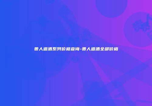 贵人道酒系列价格查询-贵人道酒全部价格