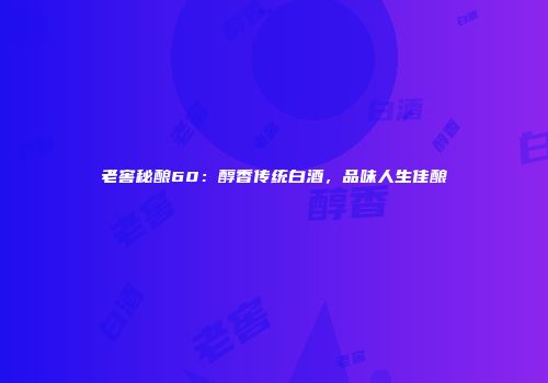 老窖秘酿60：醇香传统白酒，品味人生佳酿