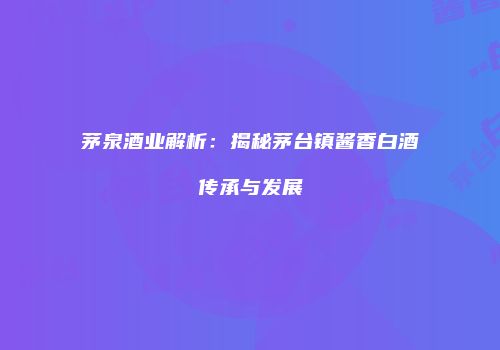 茅泉酒业解析：揭秘茅台镇酱香白酒传承与发展
