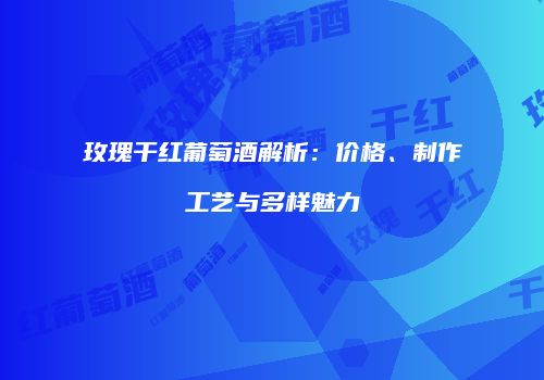 玫瑰干红葡萄酒解析：价格、制作工艺与多样魅力
