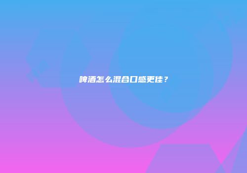 啤酒怎么混合口感更佳？