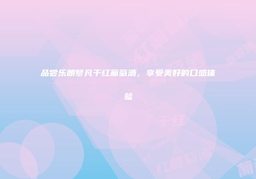 品尝乐朗梦凡干红葡萄酒，享受美好的口感体验