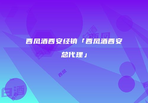 西凤酒西安经销「西凤酒西安总代理」