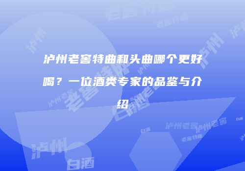 泸州老窖特曲和头曲哪个更好喝？一位酒类专家的品鉴与介绍