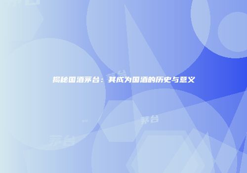 揭秘国酒茅台：其成为国酒的历史与意义