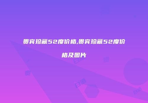 贵宾珍藏52度价格,贵宾珍藏52度价格及图片