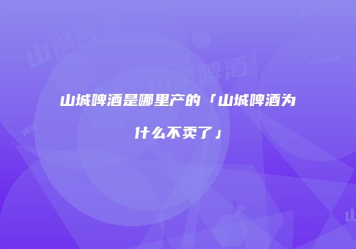 山城啤酒是哪里产的「山城啤酒为什么不卖了」
