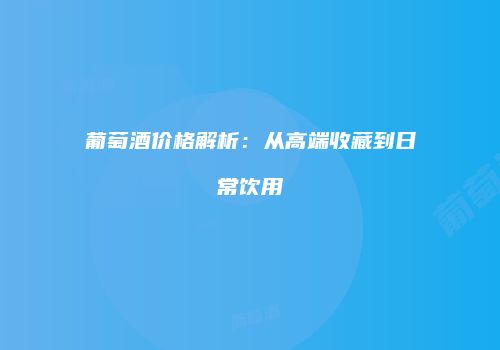 葡萄酒价格解析：从高端收藏到日常饮用