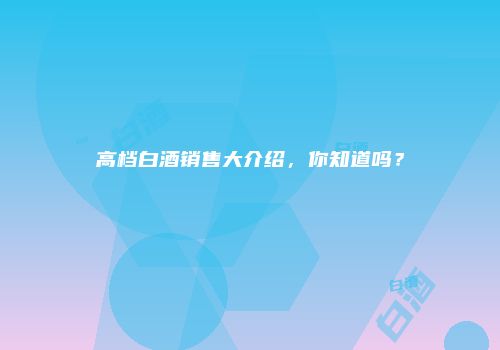 高档白酒销售大介绍，你知道吗？