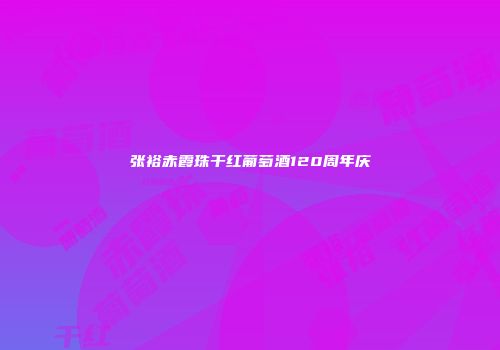张裕赤霞珠干红葡萄酒120周年庆