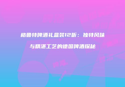 格鲁特啤酒礼盒装12听：独特风味与精湛工艺的德国啤酒探秘