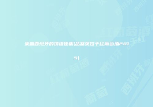 来自西班牙的顶级佳酿(品鉴贝拉干红葡萄酒2015)