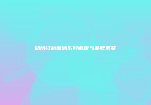 加州红葡萄酒系列解析与品牌鉴赏