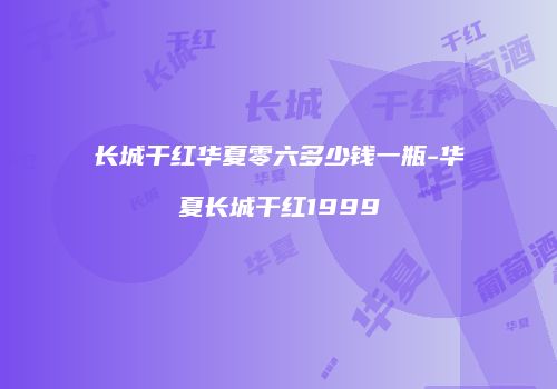 长城干红华夏零六多少钱一瓶-华夏长城干红1999