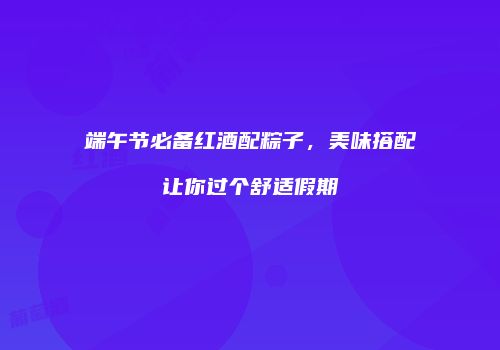 端午节必备红酒配粽子，美味搭配让你过个舒适假期