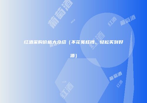 红酒采购价格大介绍（不花冤枉钱，轻松买到好酒）