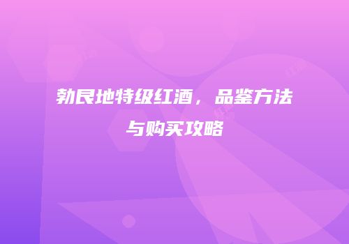 勃艮地特级红酒，品鉴方法与购买攻略