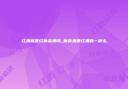 红酒就是红葡萄酒吗_葡萄酒是红酒的一种么