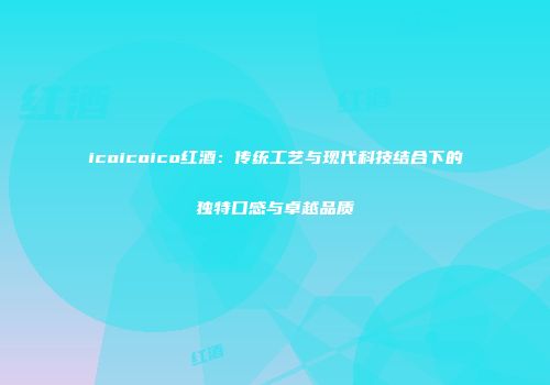 icoicoico红酒：传统工艺与现代科技结合下的独特口感与卓越品质