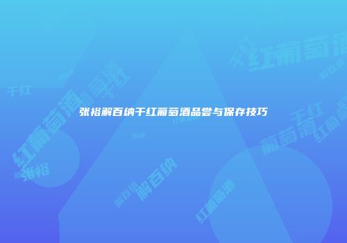 张裕解百纳干红葡萄酒品尝与保存技巧