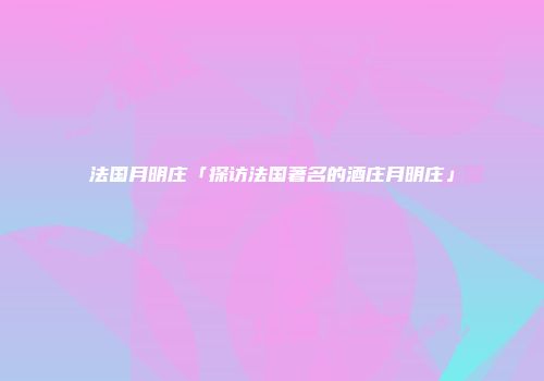法国月明庄「探访法国著名的酒庄月明庄」