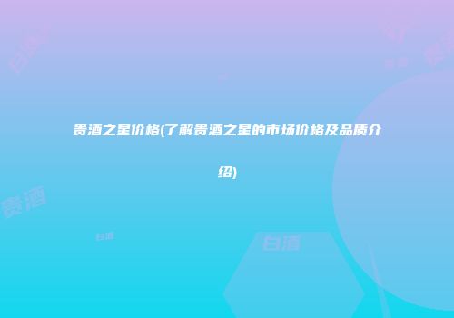 贵酒之星价格(了解贵酒之星的市场价格及品质介绍)