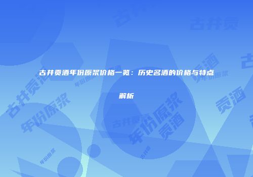 古井贡酒年份原浆价格一览：历史名酒的价格与特点解析