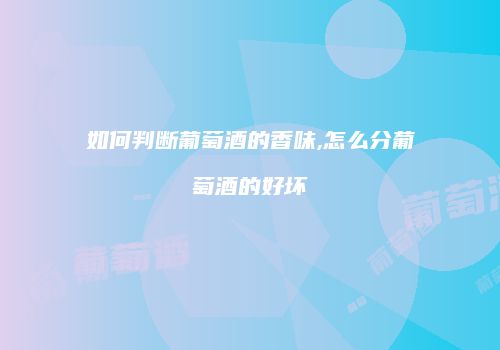 如何判断葡萄酒的香味,怎么分葡萄酒的好坏