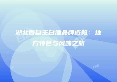 湖北省自主白酒品牌概览：地方特色与风味之旅