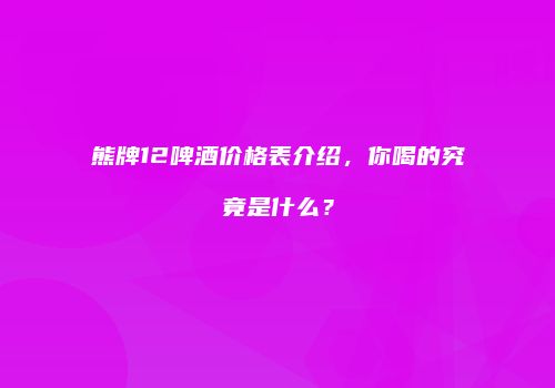 熊牌12啤酒价格表介绍，你喝的究竟是什么？