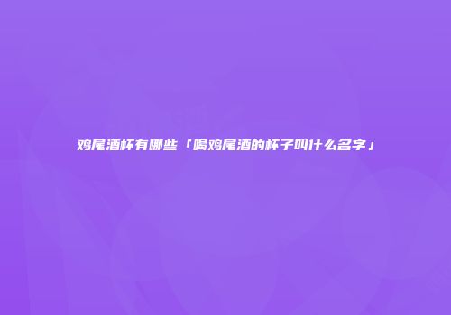 鸡尾酒杯有哪些「喝鸡尾酒的杯子叫什么名字」