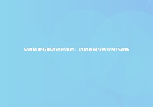安徽成果石榴酒选购攻略：价格查询与购买技巧解析