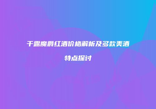 干露魔爵红酒价格解析及多款美酒特点探讨