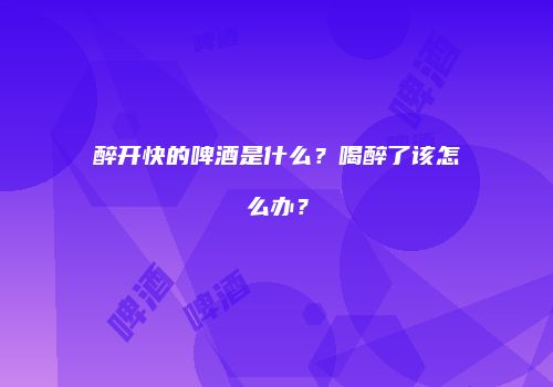醉开快的啤酒是什么？喝醉了该怎么办？