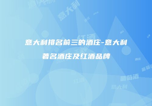 意大利排名前三的酒庄-意大利著名酒庄及红酒品牌