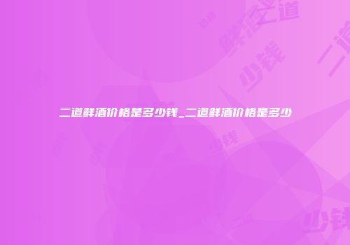 二道鲜酒价格是多少钱_二道鲜酒价格是多少