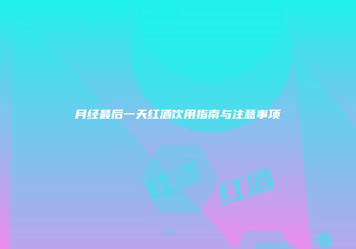 月经最后一天红酒饮用指南与注意事项