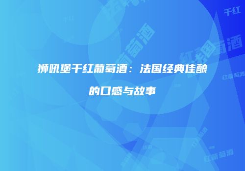 狮吼堡干红葡萄酒：法国经典佳酿的口感与故事