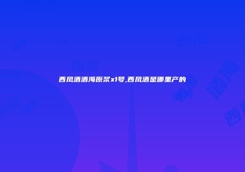 西凤酒酒海原浆x1号,西凤酒是哪里产的