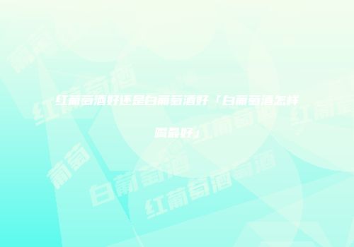 红葡萄酒好还是白葡萄酒好「白葡萄酒怎样喝最好」