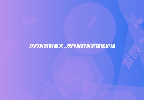 双向发酵的含义_双向发酵发酵药酒价格