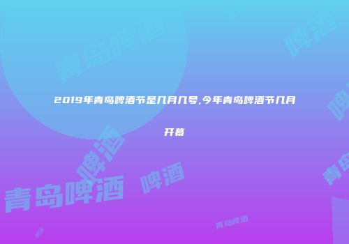 2019年青岛啤酒节是几月几号,今年青岛啤酒节几月开幕