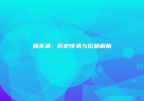 赖茅酒：历史传承与价格解析