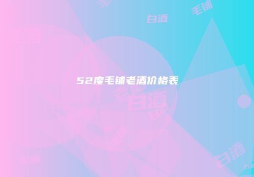 52度毛铺老酒价格表
