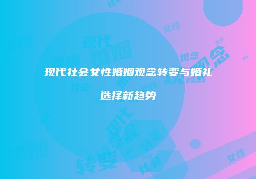 现代社会女性婚姻观念转变与婚礼选择新趋势